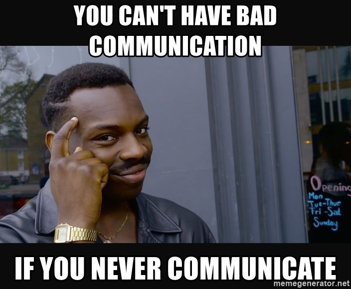 You cannot have bad communication if you never communicate